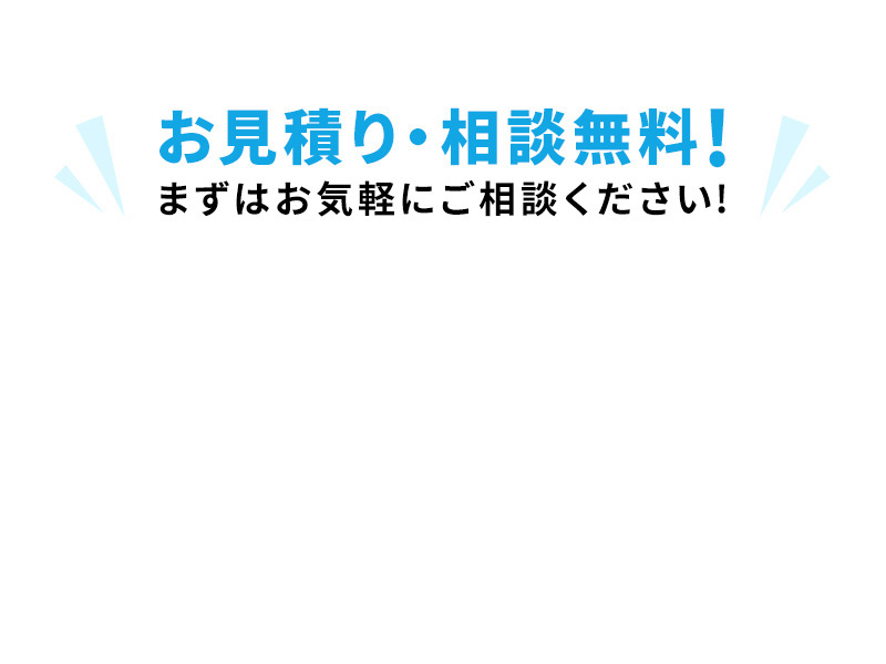 お見積り・相談無料！まずはお気軽にご相談ください！