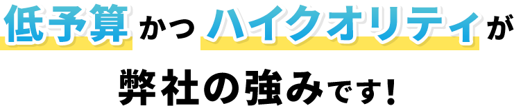 低予算かつハイクオリティが弊社の強みです！